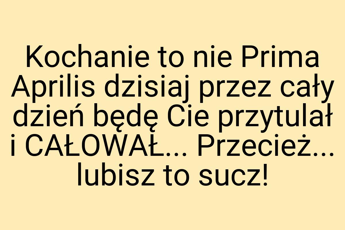 Kochanie to nie Prima Aprilis dzisiaj przez cały dzień będę