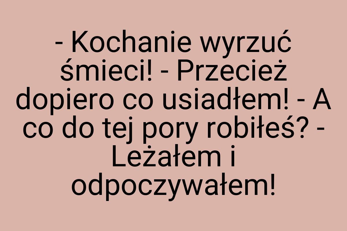 - Kochanie wyrzuć śmieci! - Przecież dopiero co usiadłem