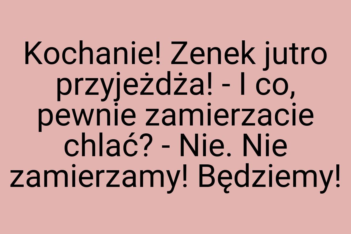 Kochanie! Zenek jutro przyjeżdża! - I co, pewnie