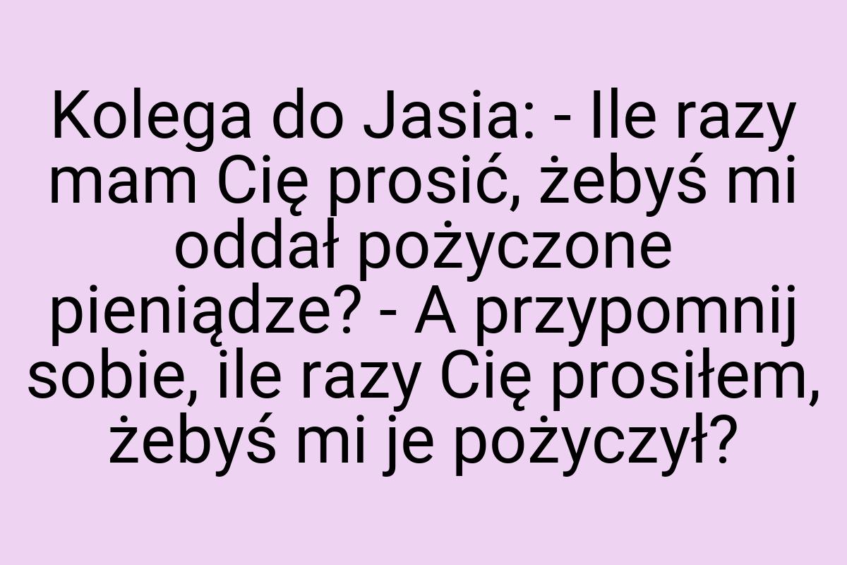 Kolega do Jasia: - Ile razy mam Cię prosić, żebyś mi oddał