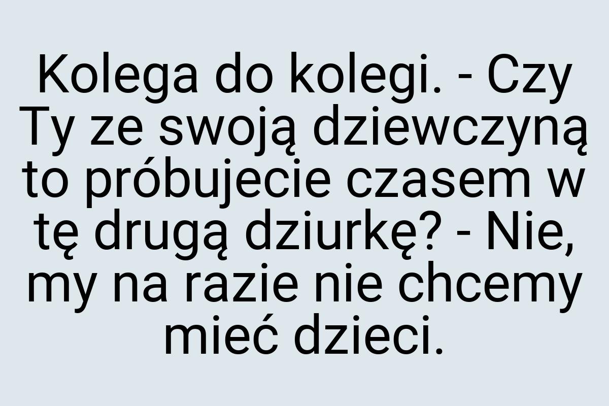 Kolega do kolegi. - Czy Ty ze swoją dziewczyną to