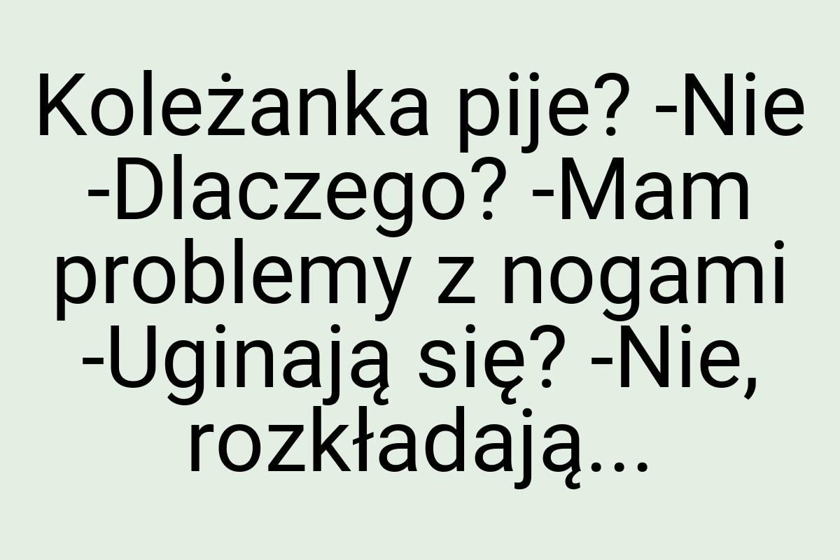 Koleżanka pije? -Nie -Dlaczego? -Mam problemy z nogami