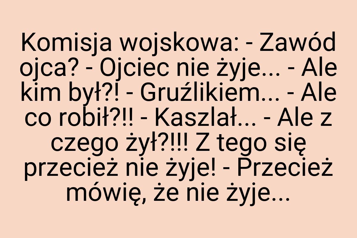 Komisja wojskowa: - Zawód ojca? - Ojciec nie żyje... - Ale