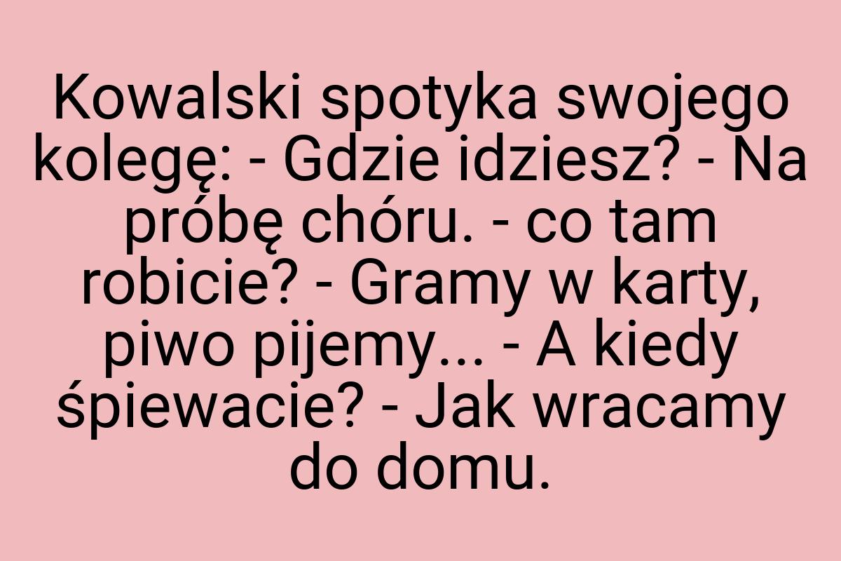 Kowalski spotyka swojego kolegę: - Gdzie idziesz? - Na