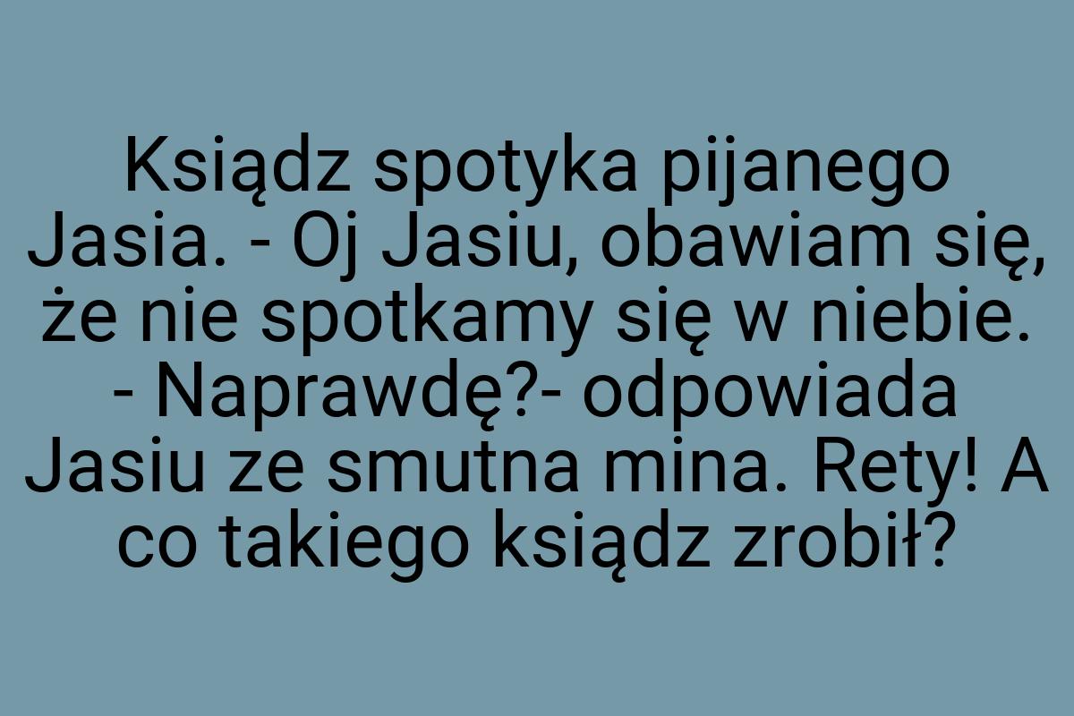 Ksiądz spotyka pijanego Jasia. - Oj Jasiu, obawiam się, że