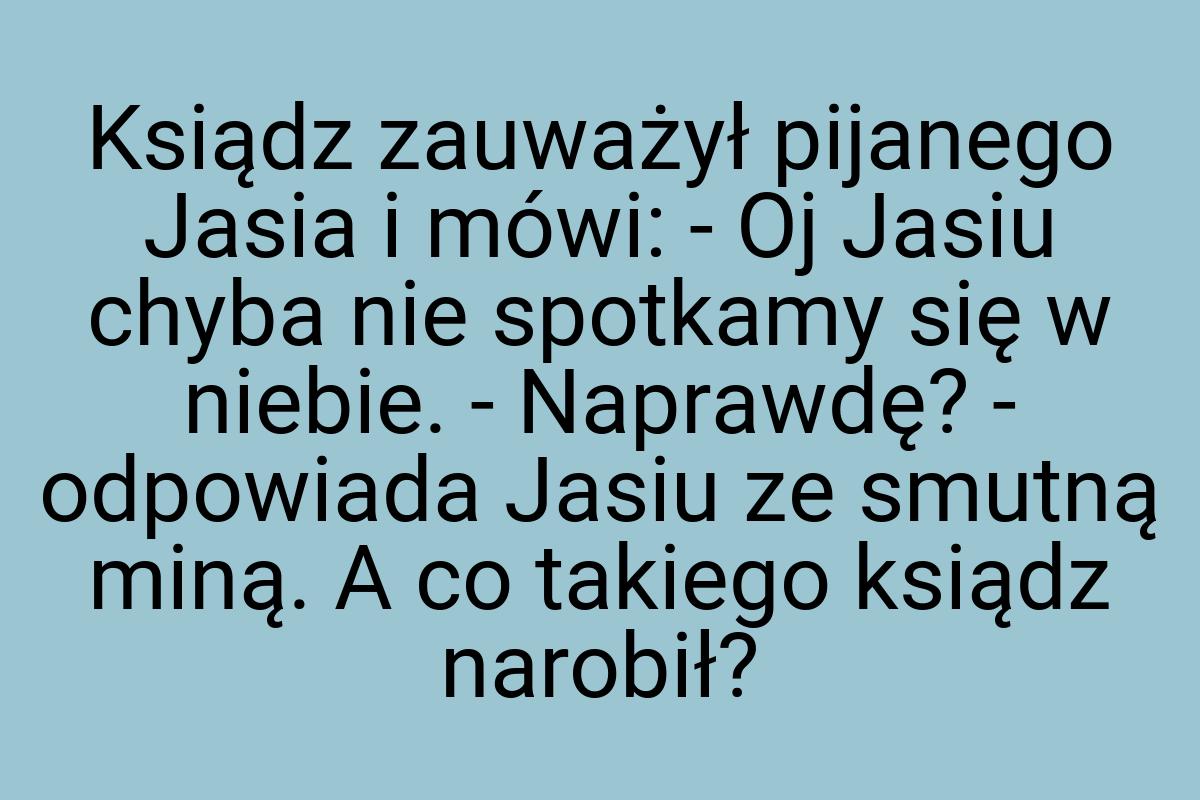 Ksiądz zauważył pijanego Jasia i mówi: - Oj Jasiu chyba nie