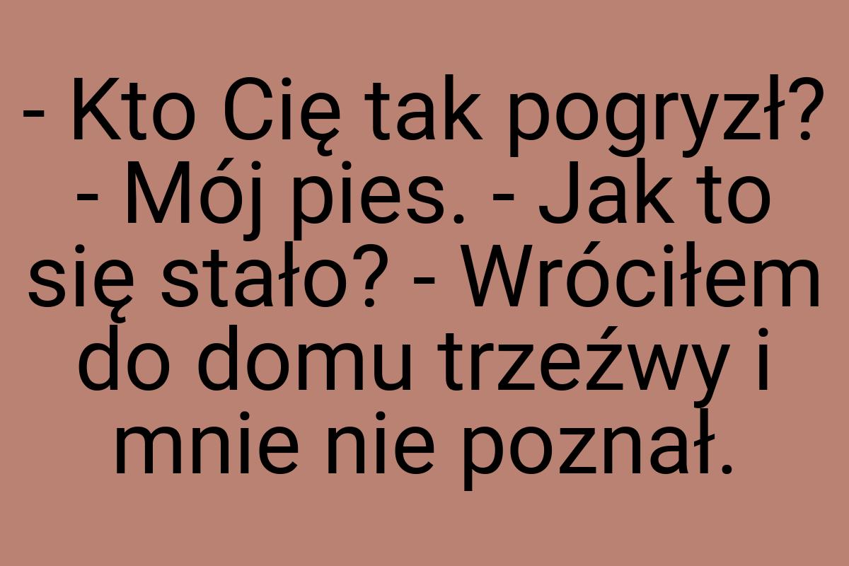 - Kto Cię tak pogryzł? - Mój pies. - Jak to się stało