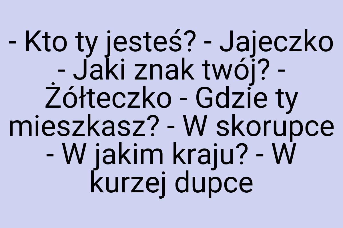 - Kto ty jesteś? - Jajeczko - Jaki znak twój? - Żółteczko