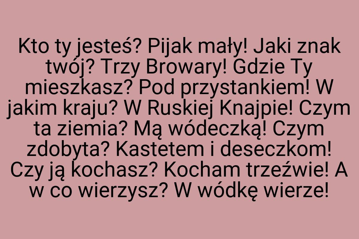 Kto ty jesteś? Pijak mały! Jaki znak twój? Trzy Browary