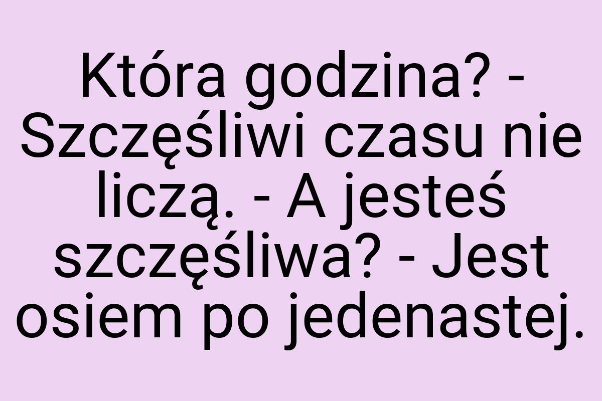 Która godzina? - Szczęśliwi czasu nie liczą. - A jesteś