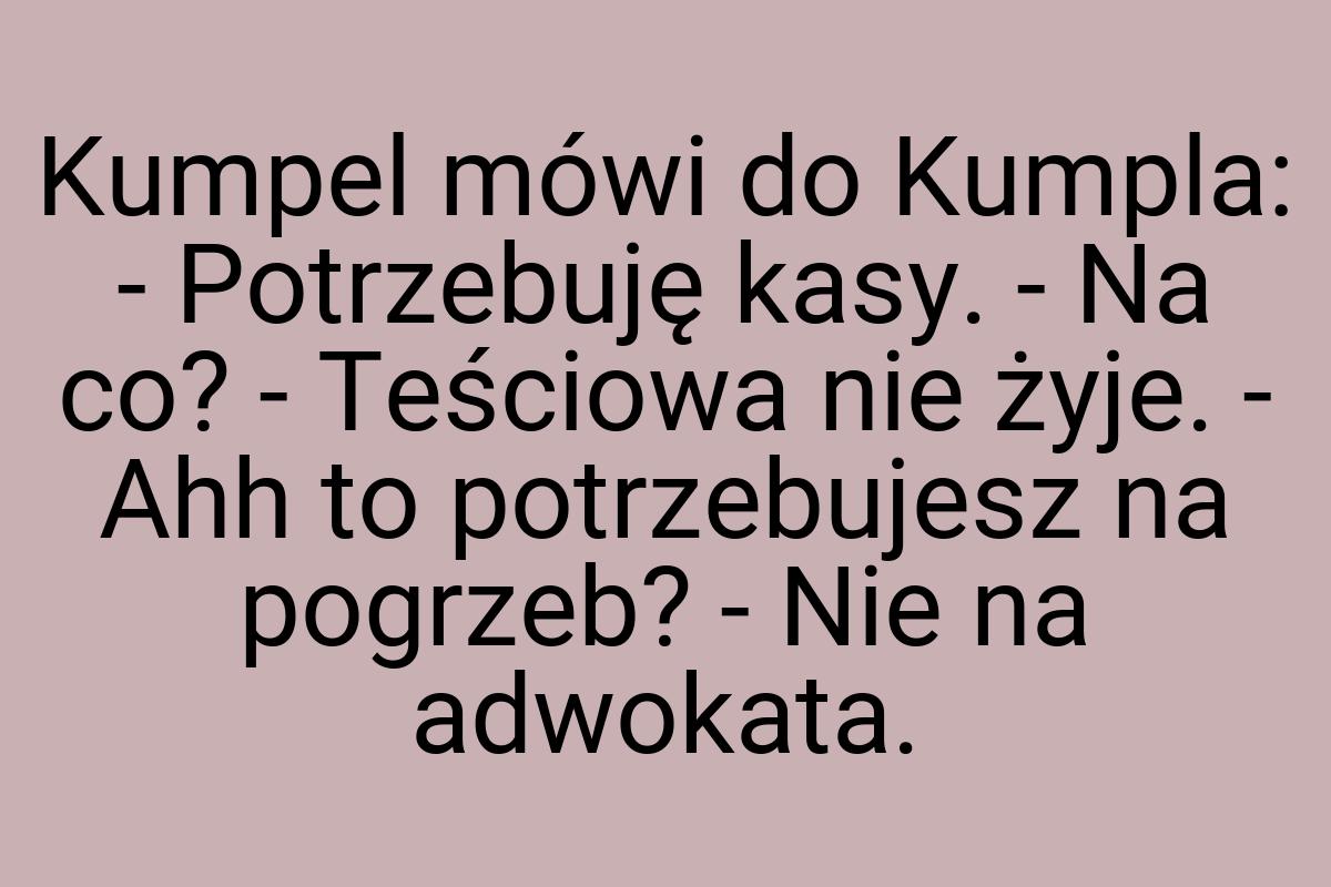 Kumpel mówi do Kumpla: - Potrzebuję kasy. - Na co