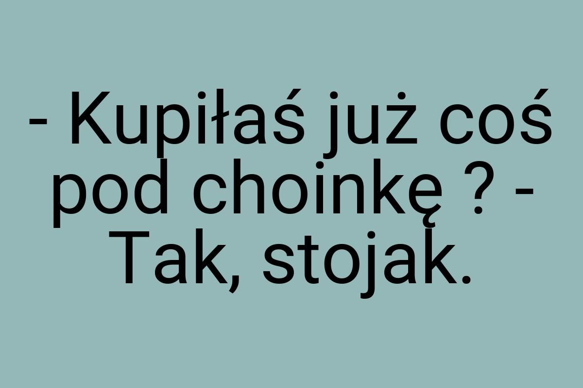 - Kupiłaś już coś pod choinkę ? - Tak, stojak