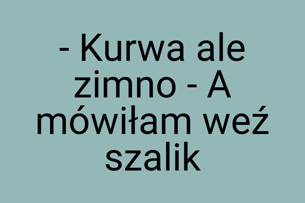 - Kurwa ale zimno - A mówiłam weź szalik