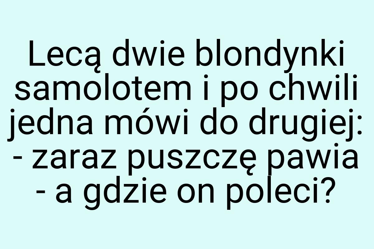 Lecą dwie blondynki samolotem i po chwili jedna mówi do