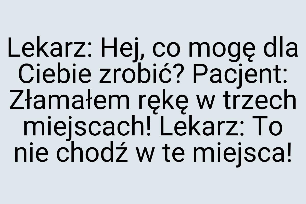 Lekarz: Hej, co mogę dla Ciebie zrobić? Pacjent: Złamałem