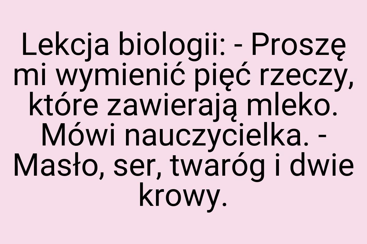 Lekcja biologii: - Proszę mi wymienić pięć rzeczy, które