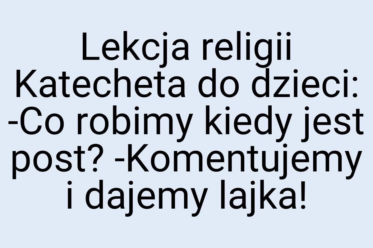 Lekcja religii Katecheta do dzieci: -Co robimy kiedy jest