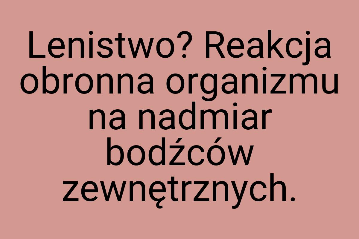 Lenistwo? Reakcja obronna organizmu na nadmiar bodźców