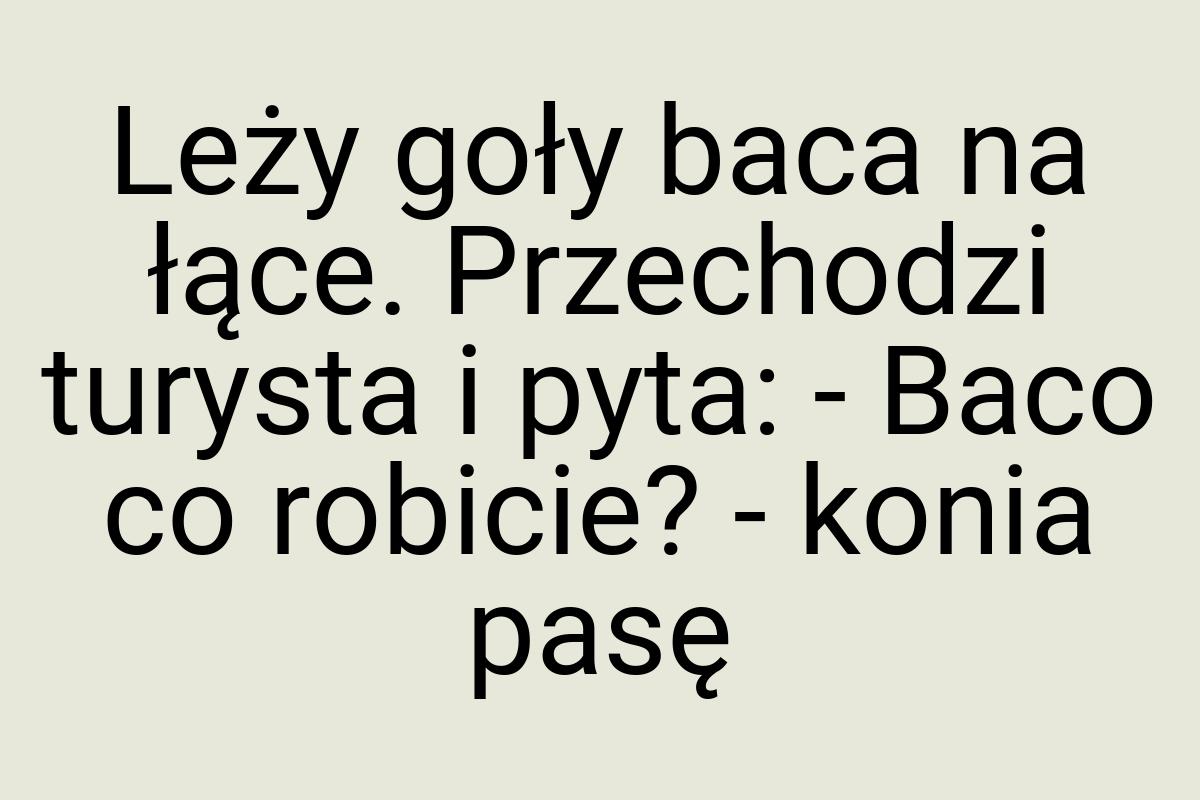 Leży goły baca na łące. Przechodzi turysta i pyta: - Baco