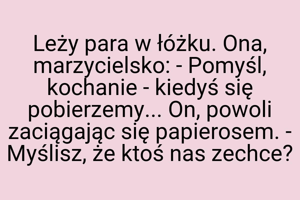 Leży para w łóżku. Ona, marzycielsko: - Pomyśl, kochanie