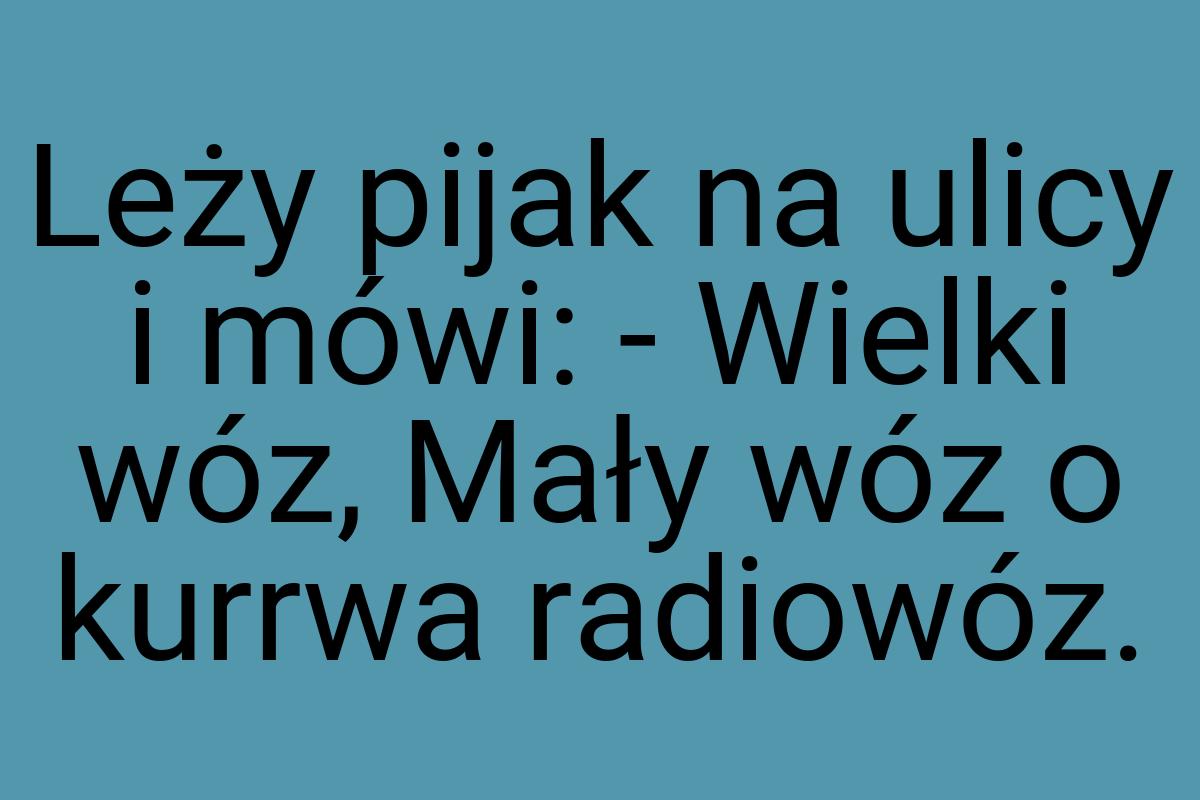 Leży pijak na ulicy i mówi: - Wielki wóz, Mały wóz o kurrwa