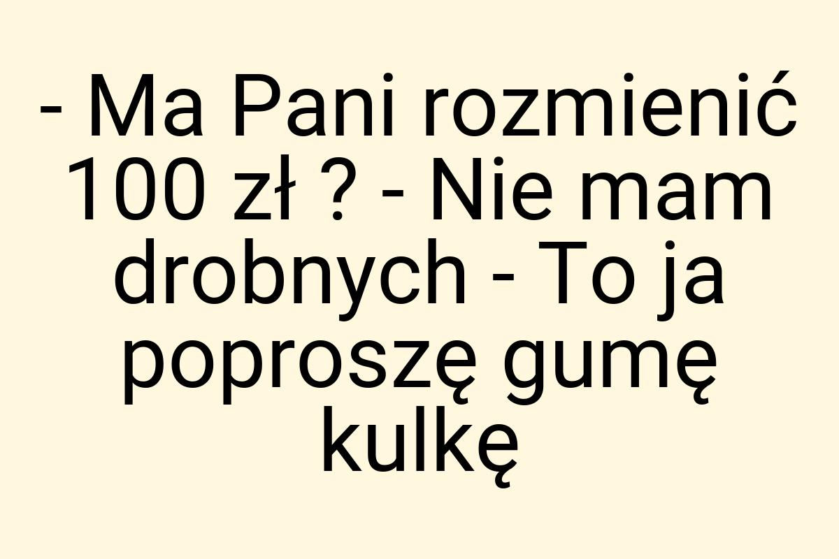 - Ma Pani rozmienić 100 zł ? - Nie mam drobnych - To ja