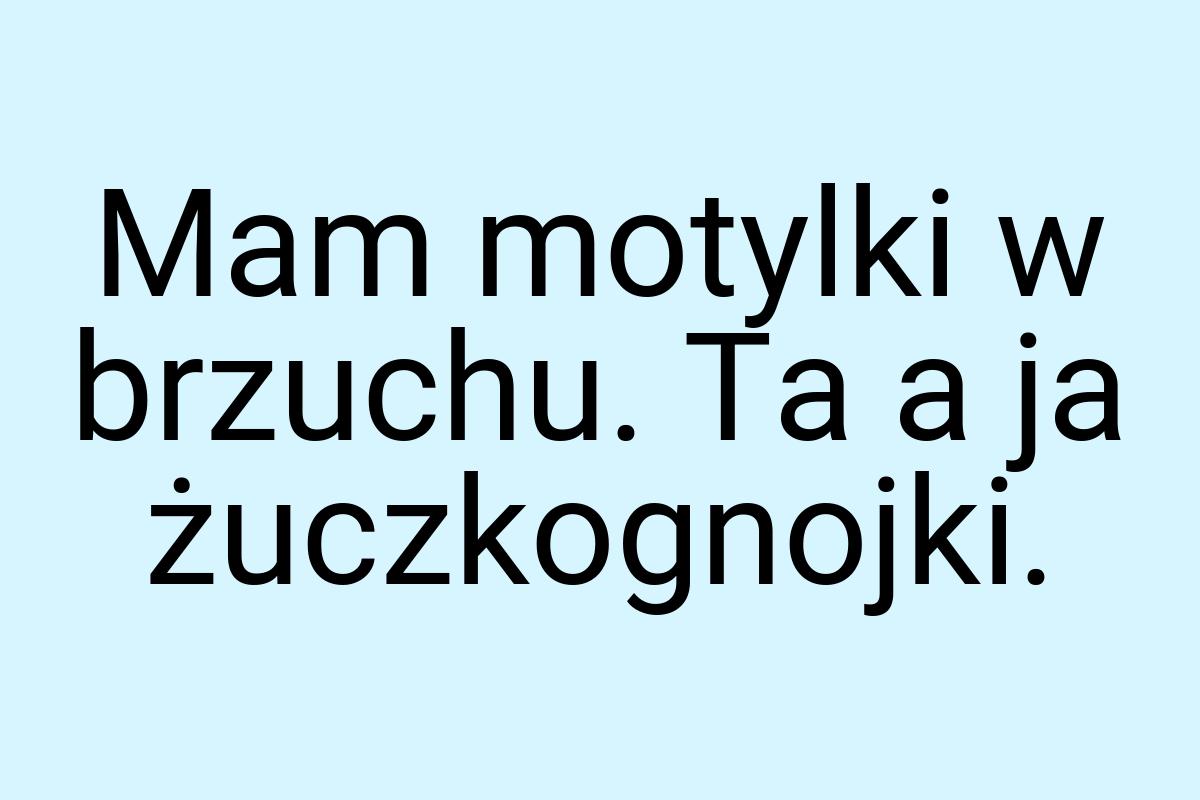 Mam motylki w brzuchu. Ta a ja żuczkognojki