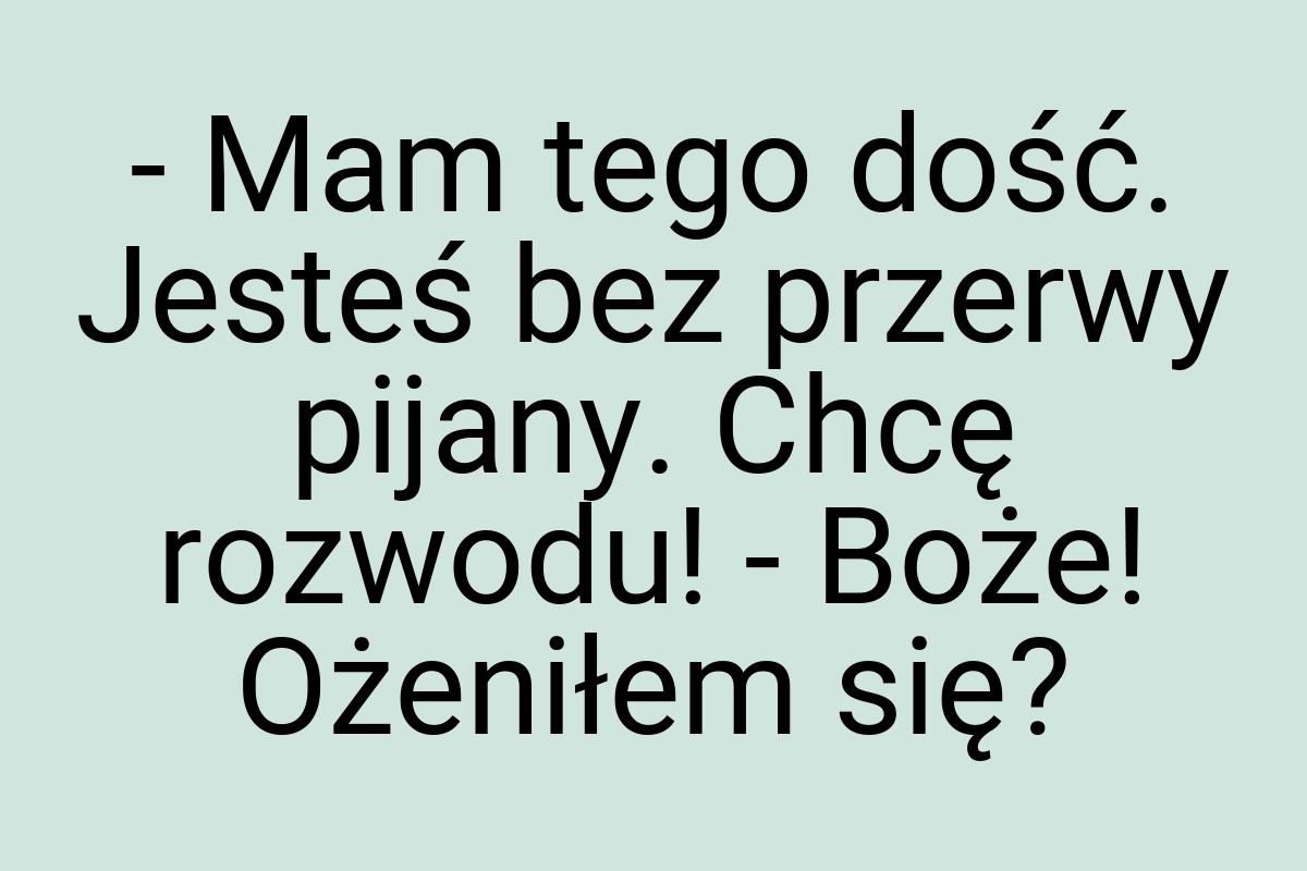 - Mam tego dość. Jesteś bez przerwy pijany. Chcę rozwodu