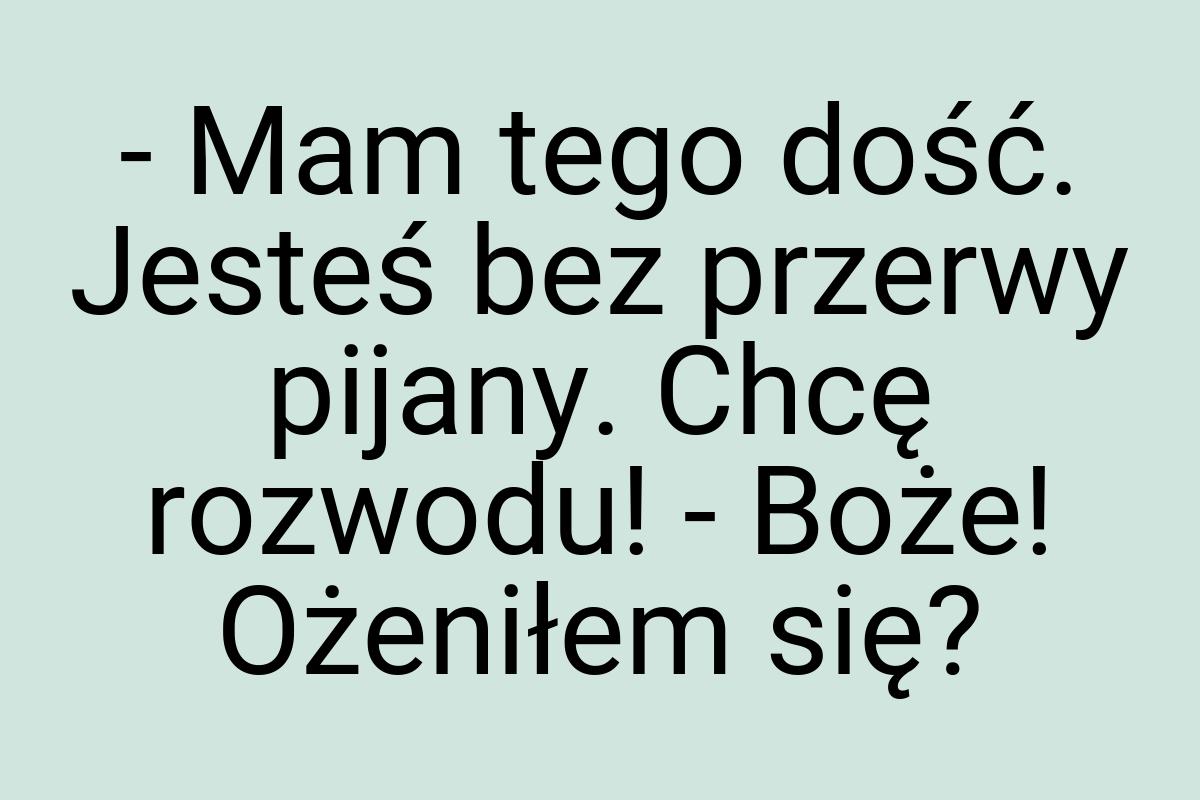 - Mam tego dość. Jesteś bez przerwy pijany. Chcę rozwodu