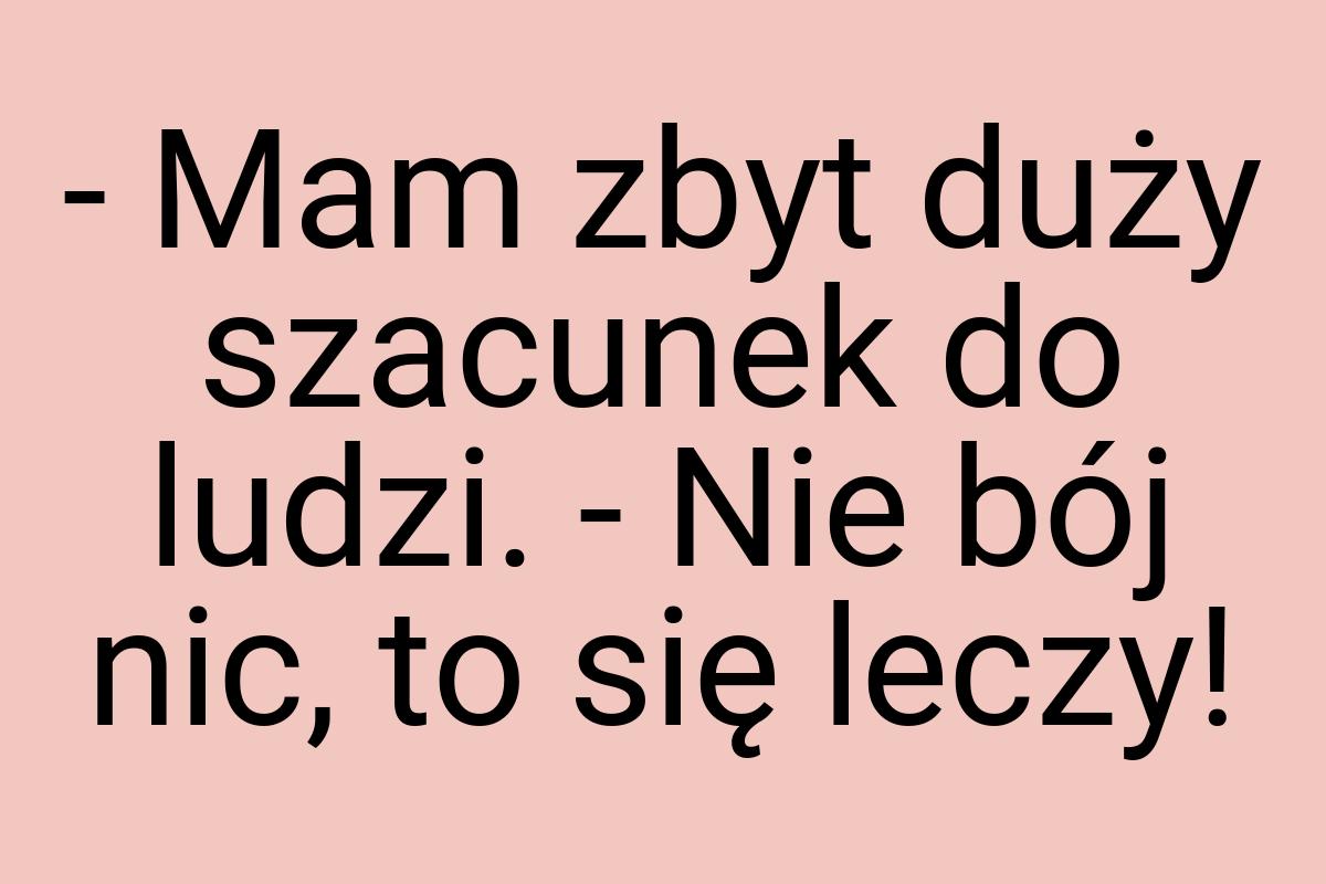 - Mam zbyt duży szacunek do ludzi. - Nie bój nic, to się