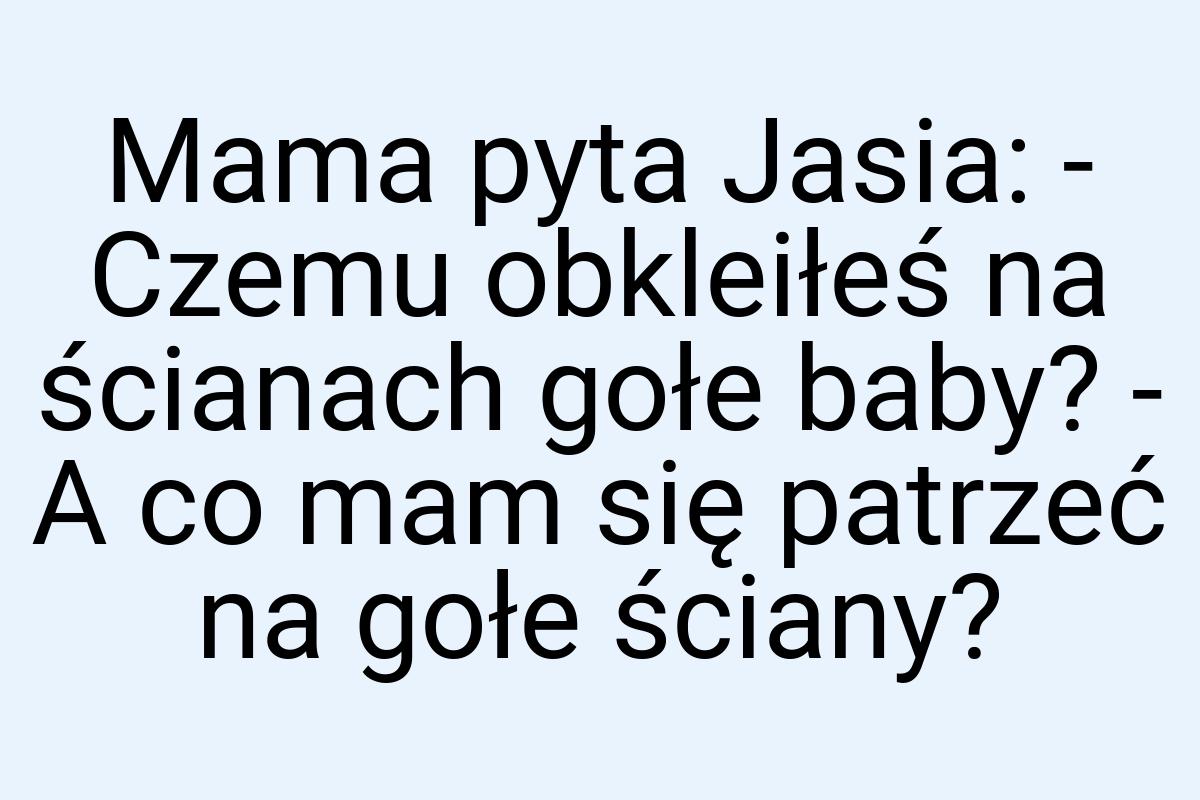 Mama pyta Jasia: - Czemu obkleiłeś na ścianach gołe baby