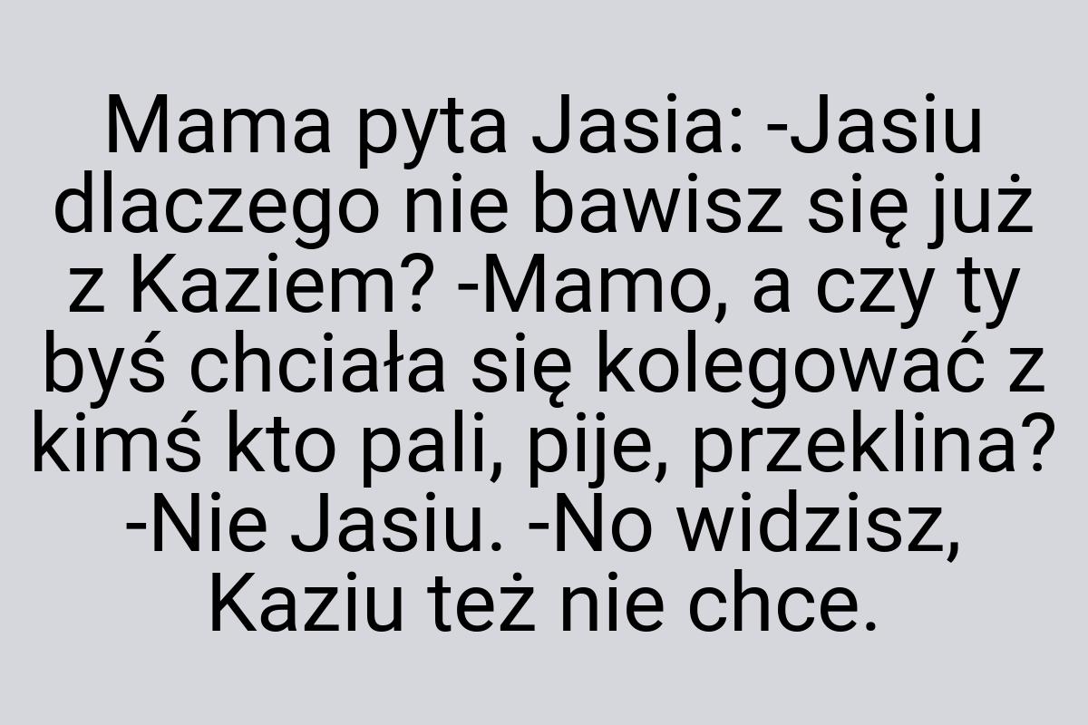 Mama pyta Jasia: -Jasiu dlaczego nie bawisz się już z