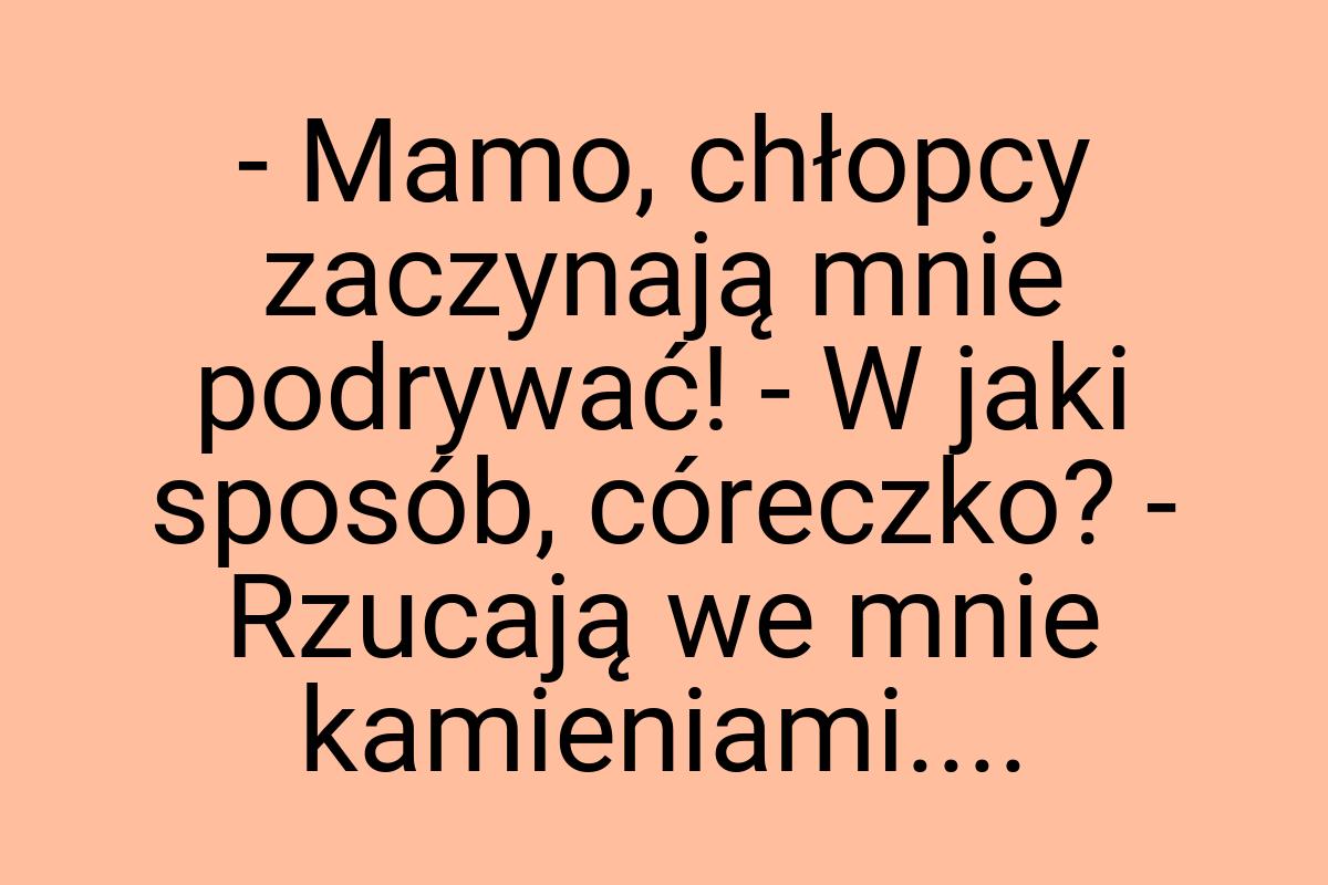 - Mamo, chłopcy zaczynają mnie podrywać! - W jaki sposób