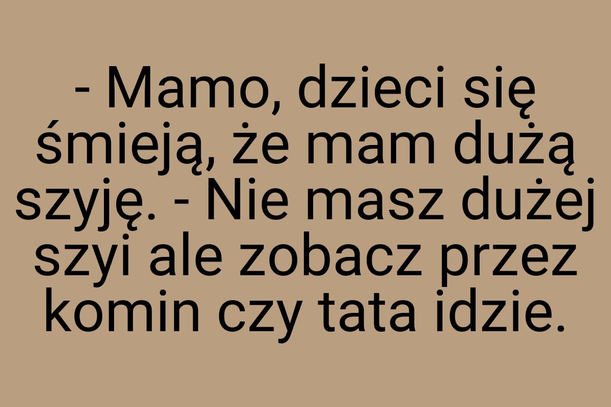 - Mamo, dzieci się śmieją, że mam dużą szyję. - Nie masz