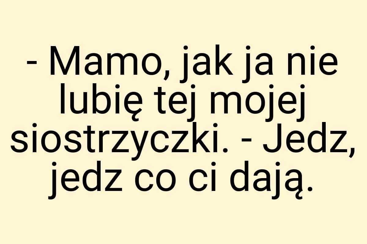 - Mamo, jak ja nie lubię tej mojej siostrzyczki. - Jedz