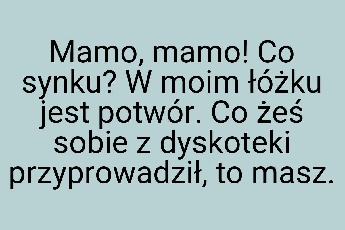 Mamo, mamo! Co synku? W moim łóżku jest potwór. Co żeś