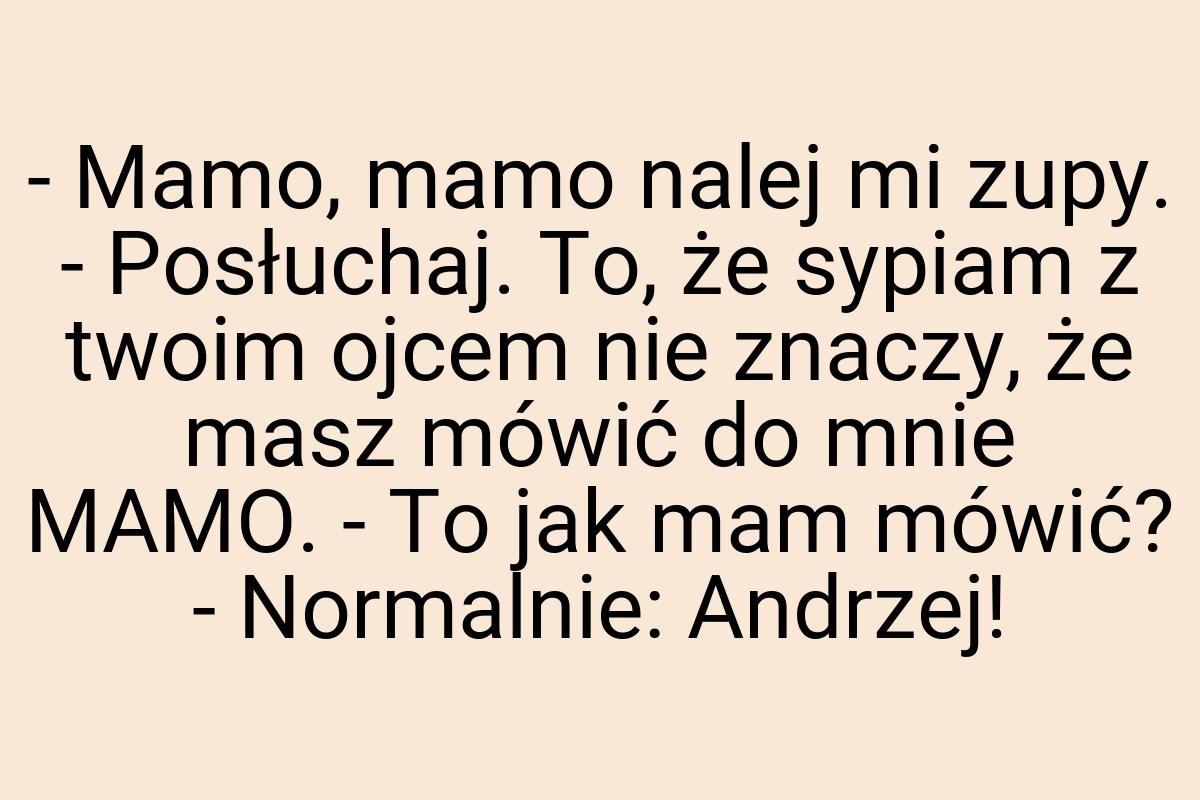 - Mamo, mamo nalej mi zupy. - Posłuchaj. To, że sypiam z