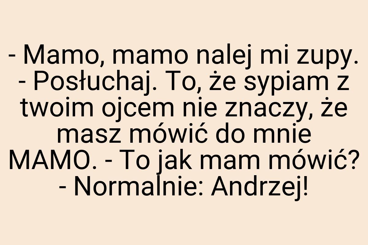 - Mamo, mamo nalej mi zupy. - Posłuchaj. To, że sypiam z