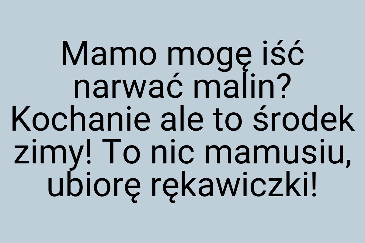 Mamo mogę iść narwać malin? Kochanie ale to środek zimy! To