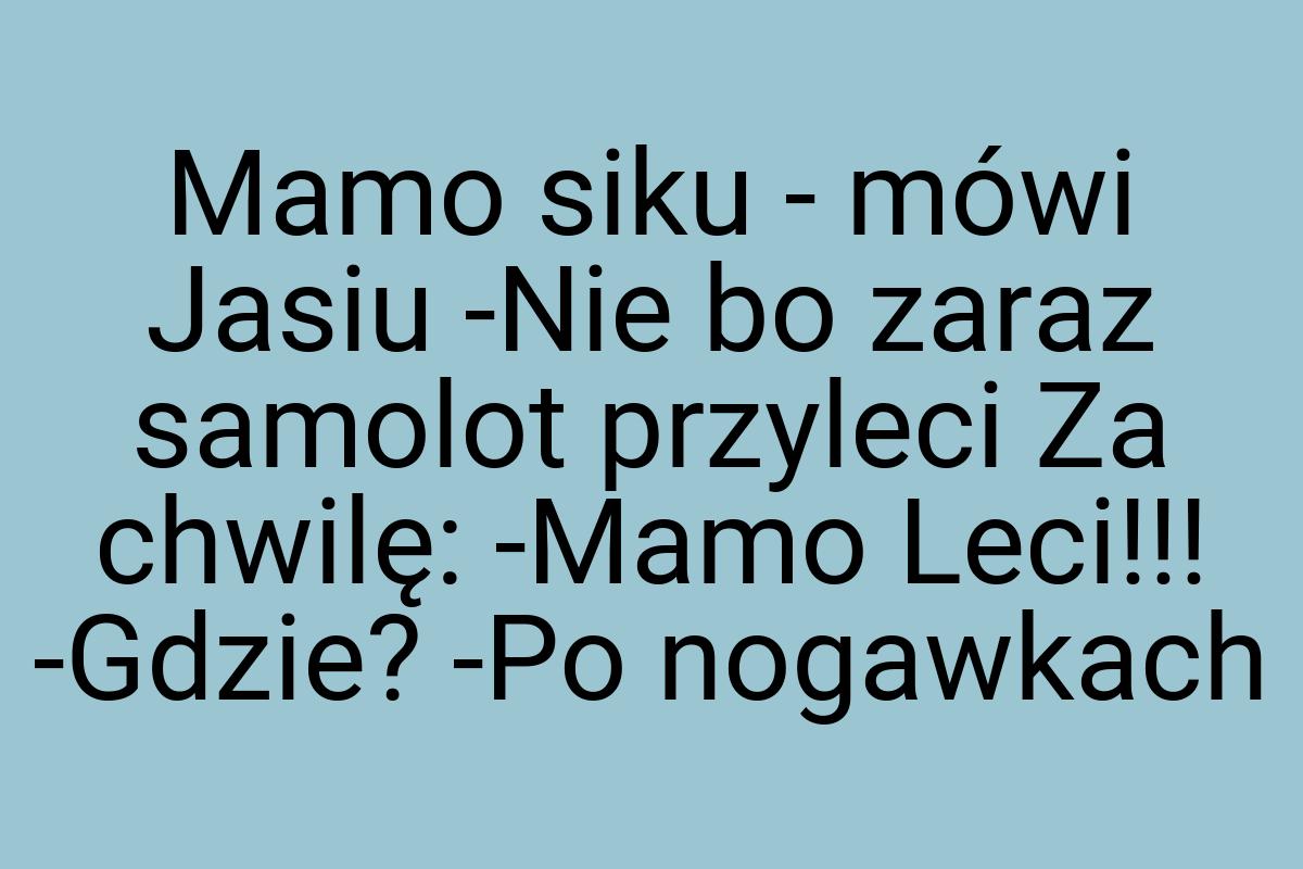 Mamo siku - mówi Jasiu -Nie bo zaraz samolot przyleci Za