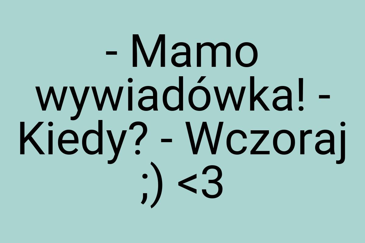 - Mamo wywiadówka! - Kiedy? - Wczoraj