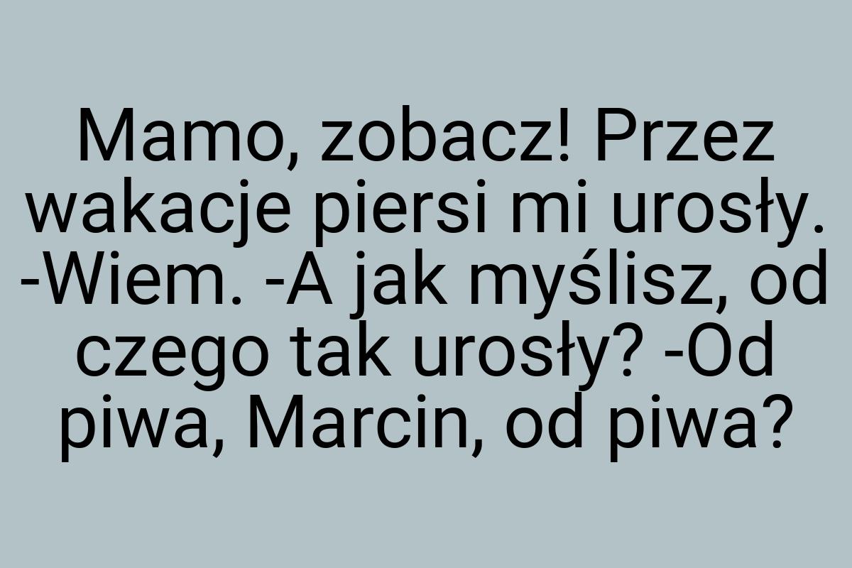 Mamo, zobacz! Przez wakacje piersi mi urosły. -Wiem. -A jak