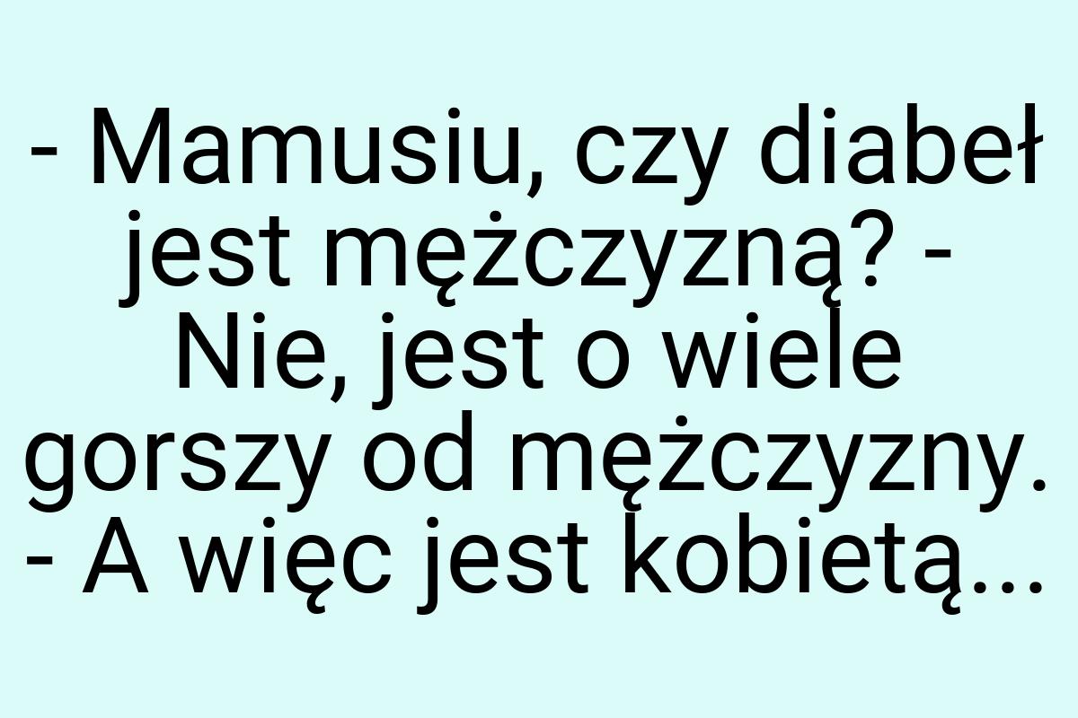 - Mamusiu, czy diabeł jest mężczyzną? - Nie, jest o wiele