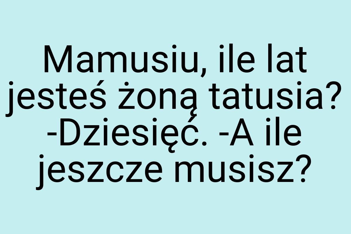 Mamusiu, ile lat jesteś żoną tatusia? -Dziesięć. -A ile