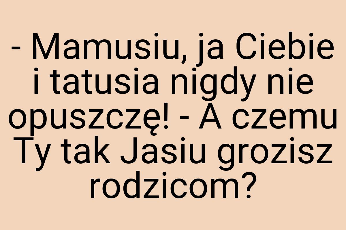 - Mamusiu, ja Ciebie i tatusia nigdy nie opuszczę! - A