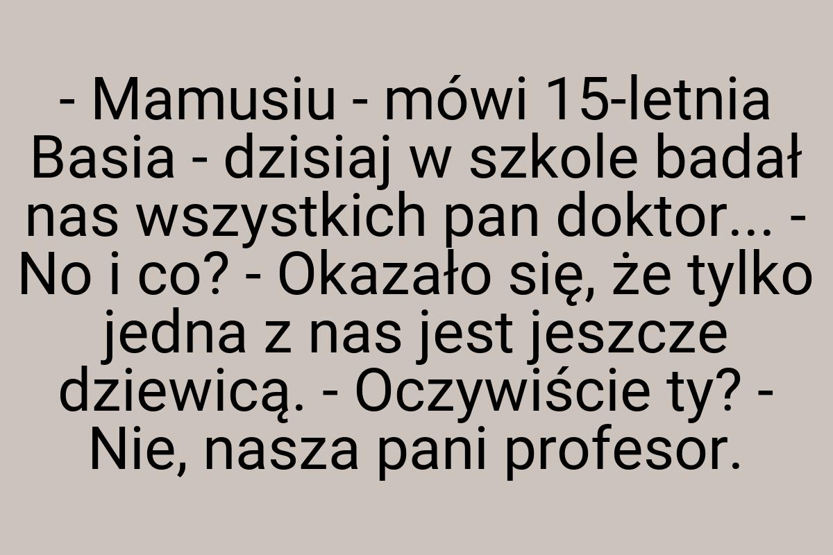 - Mamusiu - mówi 15-letnia Basia - dzisiaj w szkole badał