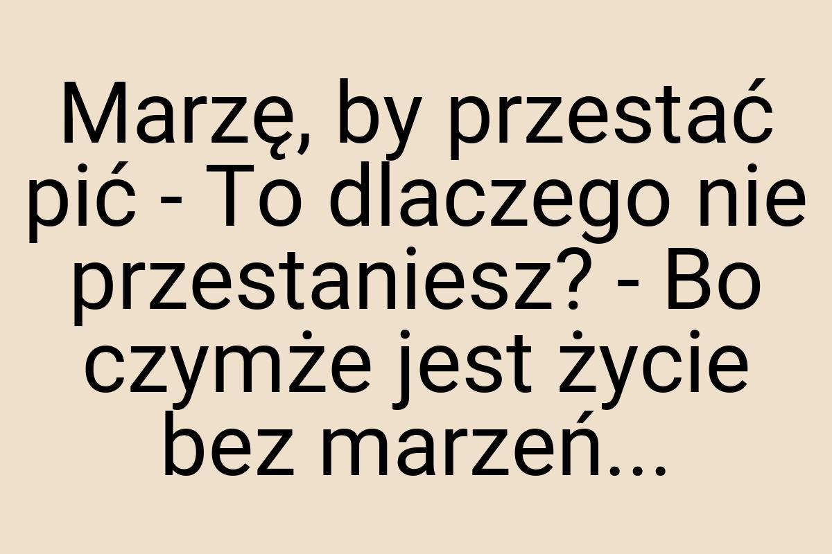 Marzę, by przestać pić - To dlaczego nie przestaniesz? - Bo