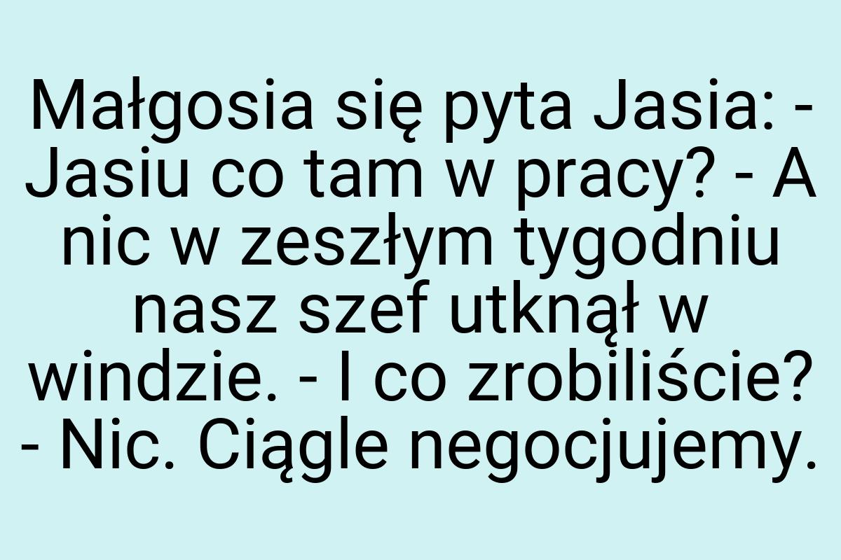 Małgosia się pyta Jasia: - Jasiu co tam w pracy? - A nic w