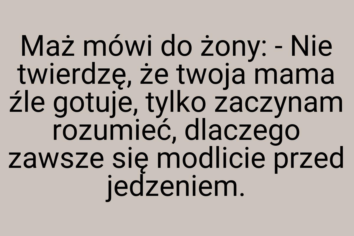 Maż mówi do żony: - Nie twierdzę, że twoja mama źle gotuje