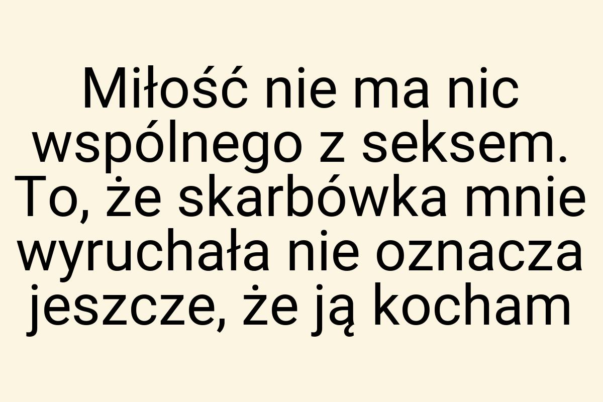 Miłość nie ma nic wspólnego z seksem. To, że skarbówka mnie